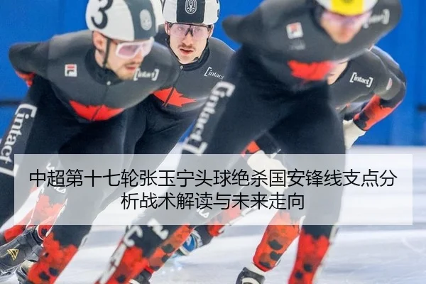 中超第十七轮张玉宁头球绝杀国安锋线支点分析战术解读与未来走向